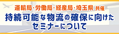 関東運輸局・埼玉労働局・関東経済産業局・埼玉県共催　持続可能な物流の実現に向けたセミナーの開催について